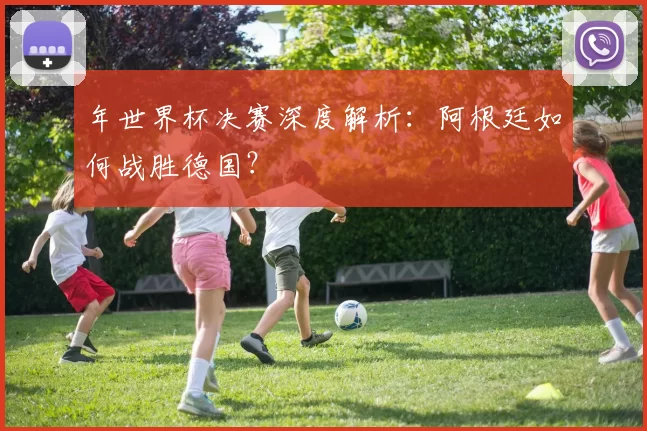 年世界杯决赛深度解析:阿根廷如何战胜德国?