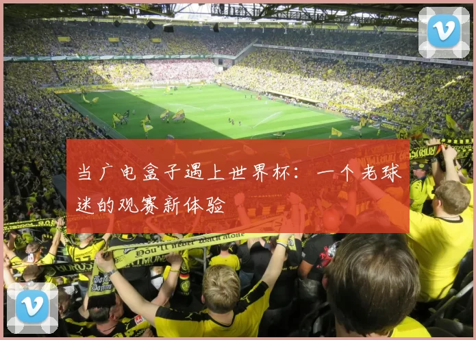 当广电盒子遇上世界杯:一个老球迷的观赛新体验