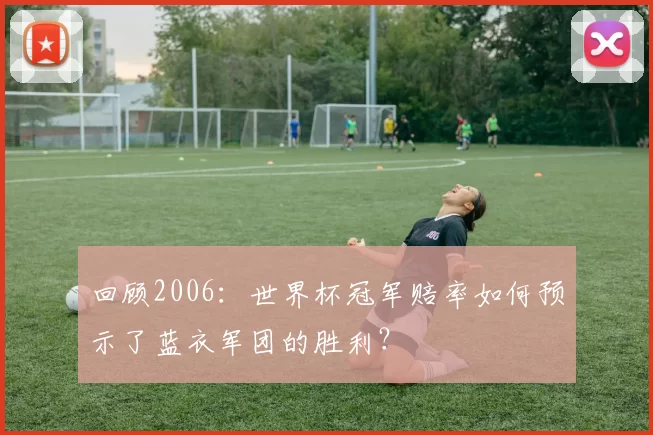 回顾2006:世界杯冠军赔率如何预示了蓝衣军团的胜利?