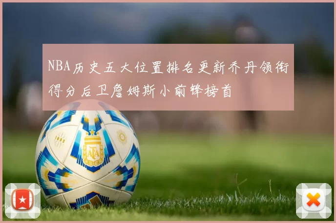NBA历史五大位置排名更新乔丹领衔得分后卫詹姆斯小前锋榜首