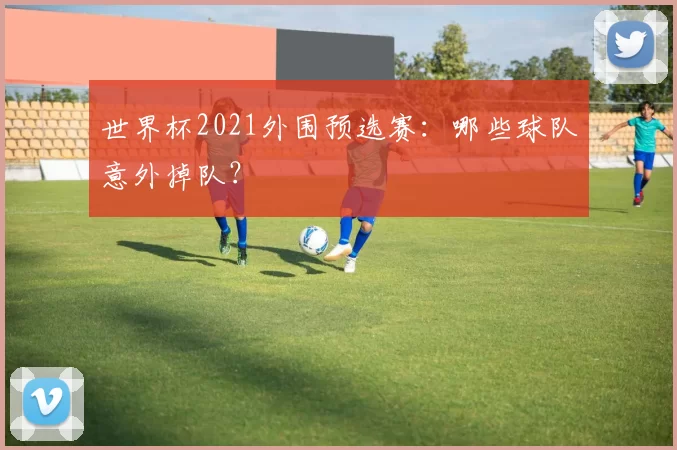世界杯2021外围预选赛:哪些球队意外掉队?