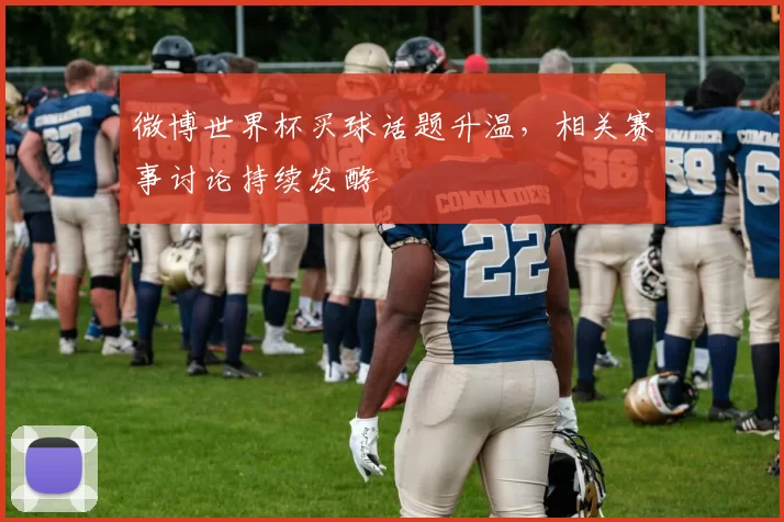 微博世界杯买球话题升温,相关赛事讨论持续发酵