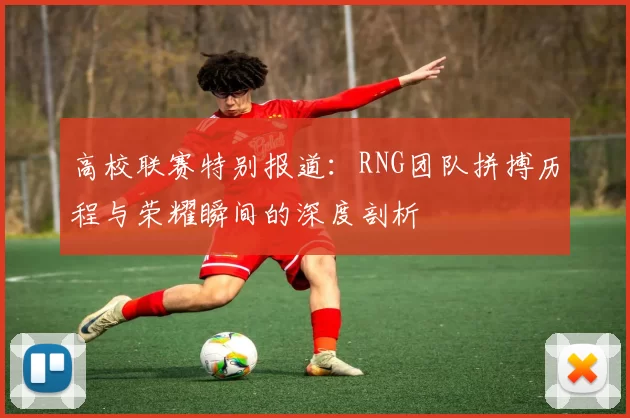 高校联赛特别报道:RNG团队拼搏历程与荣耀瞬间的深度剖析