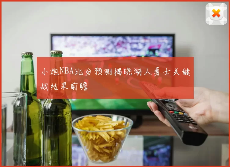 小炮NBA比分预测揭晓湖人勇士关键战结果前瞻