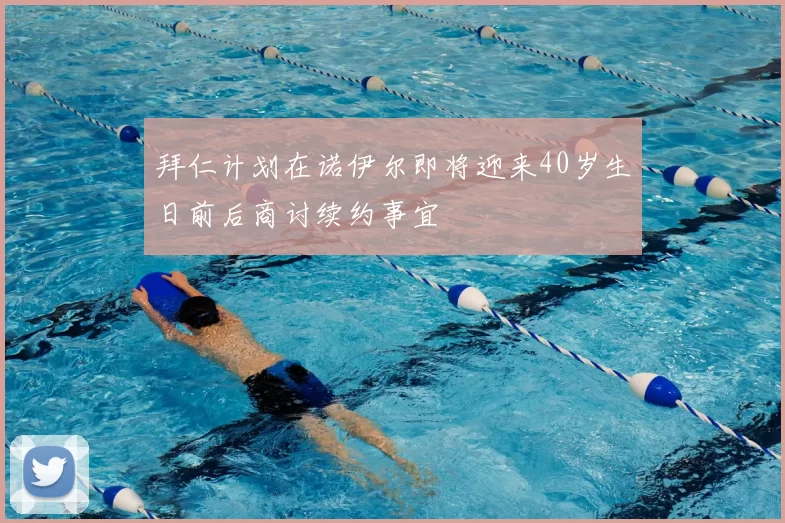 拜仁计划在诺伊尔即将迎来40岁生日前后商讨续约事宜
