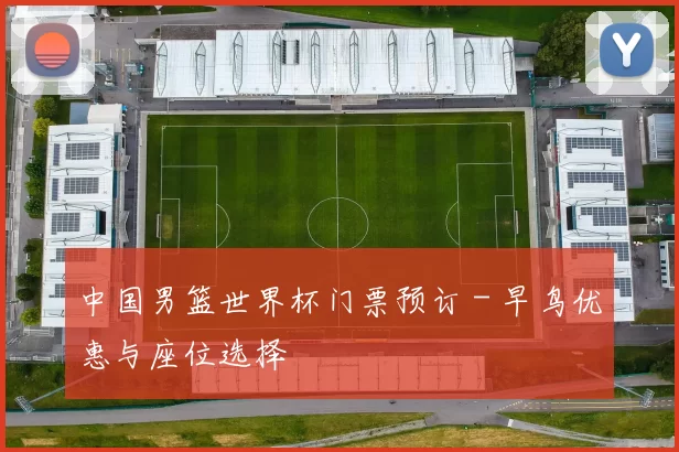 中国男篮世界杯门票预订 - 早鸟优惠与座位选择