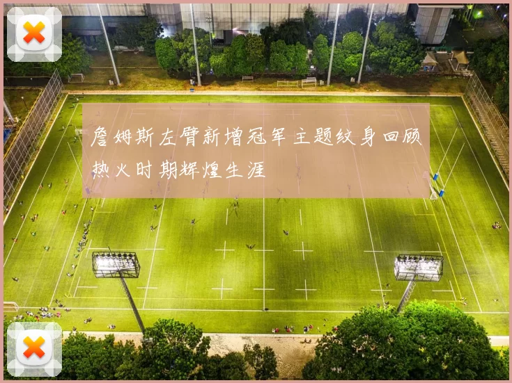 詹姆斯左臂新增冠军主题纹身回顾热火时期辉煌生涯