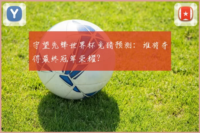 守望先锋世界杯竞猜预测：谁将夺得最终冠军荣耀？
