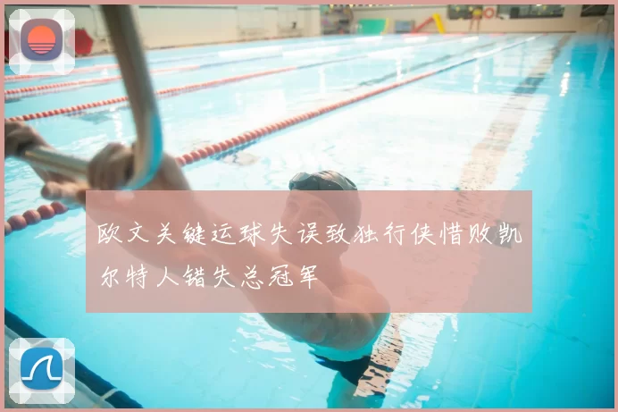 欧文关键运球失误致独行侠惜败凯尔特人错失总冠军