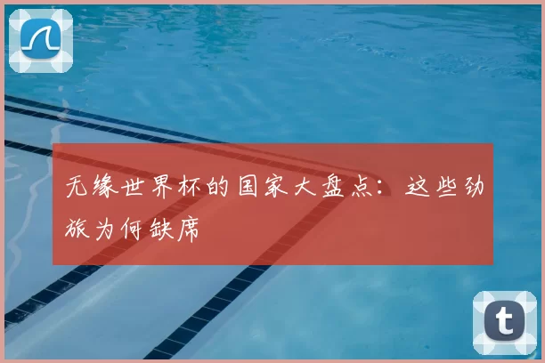 无缘世界杯的国家大盘点：这些劲旅为何缺席