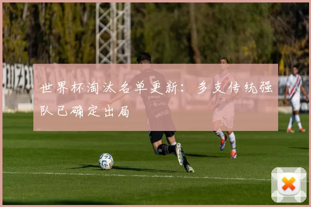 世界杯淘汰名单更新:多支传统强队已确定出局