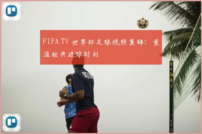 FIFA TV 世界杯足球视频集锦:重温经典进球时刻