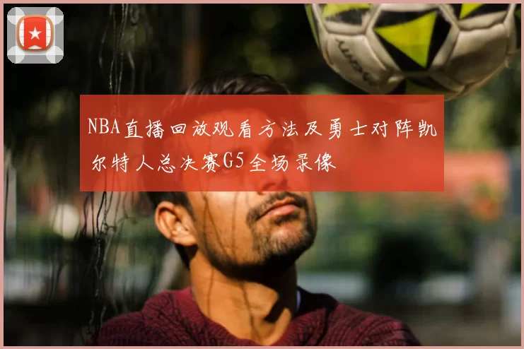NBA直播回放观看方法及勇士对阵凯尔特人总决赛G5全场录像