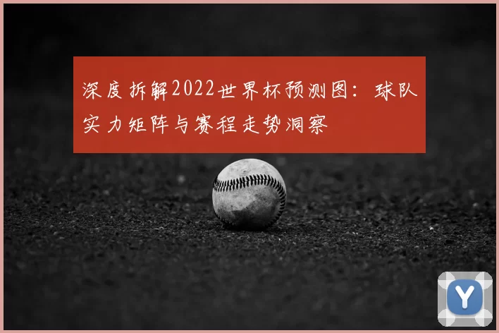 深度拆解2022世界杯预测图:球队实力矩阵与赛程走势洞察