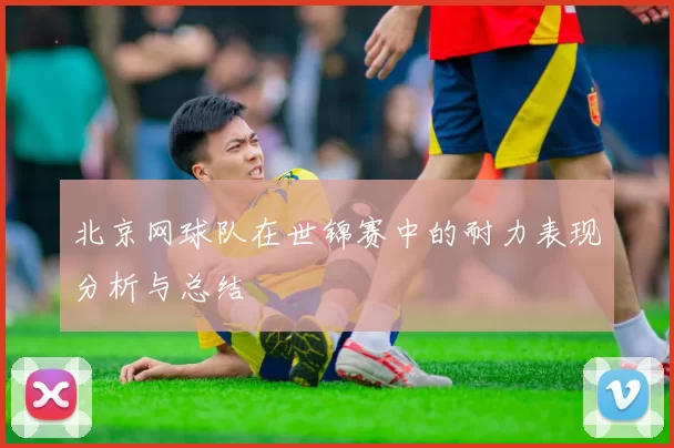 北京网球队在世锦赛中的耐力表现分析与总结
