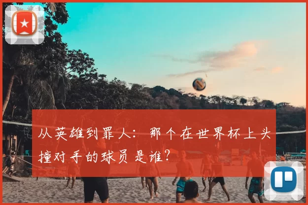 从英雄到罪人:那个在世界杯上头撞对手的球员是谁?