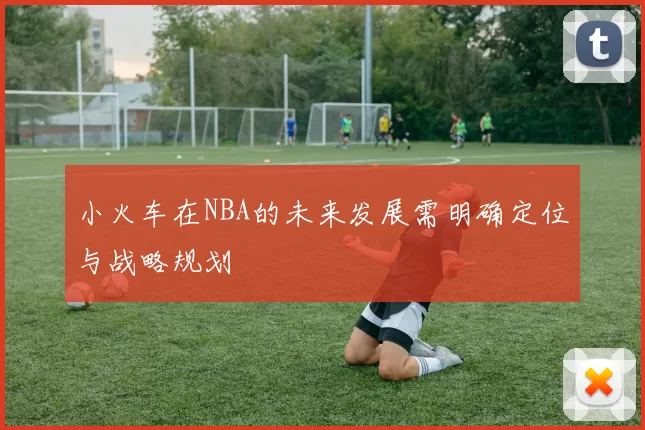 小火车在NBA的未来发展需明确定位与战略规划