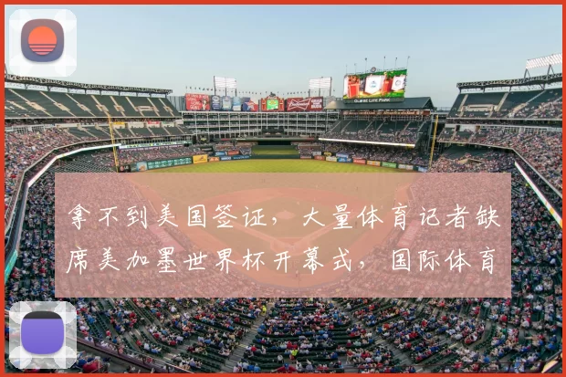 拿不到美国签证,大量体育记者缺席美加墨世界杯开幕式,国际体育记者协会发声