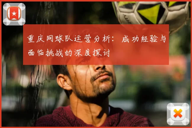 重庆网球队运营分析:成功经验与面临挑战的深度探讨