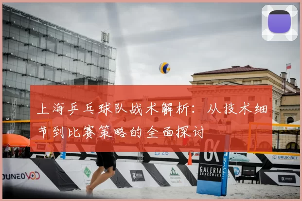 上海乒乓球队战术解析:从技术细节到比赛策略的全面探讨