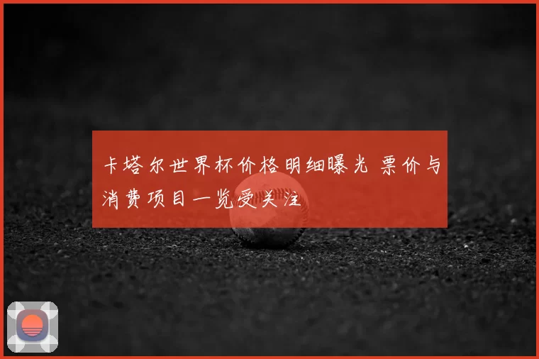 卡塔尔世界杯价格明细曝光 票价与消费项目一览受关注