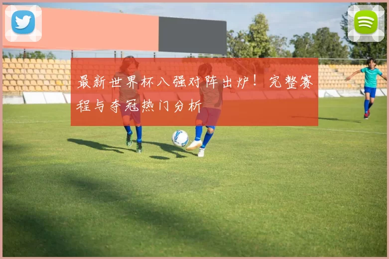 最新世界杯八强对阵出炉!完整赛程与夺冠热门分析
