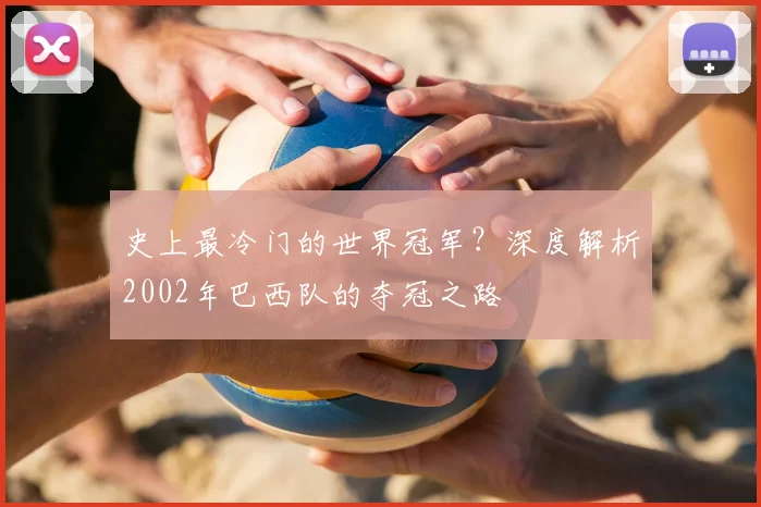 史上最冷门的世界冠军?深度解析2002年巴西队的夺冠之路
