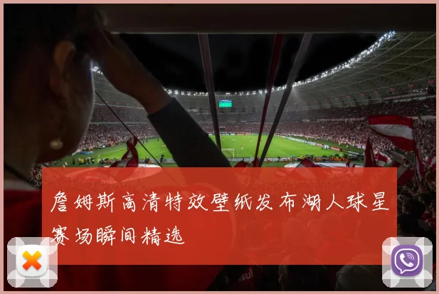 詹姆斯高清特效壁纸发布湖人球星赛场瞬间精选