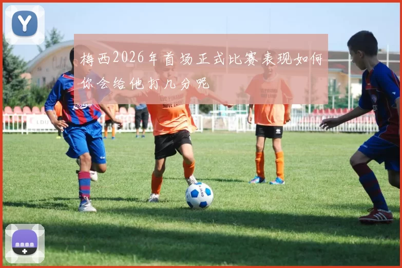 梅西2026年首场正式比赛表现如何你会给他打几分呢