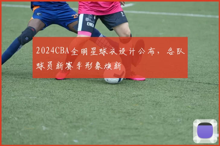 2024CBA全明星球衣设计公布,各队球员新赛季形象焕新