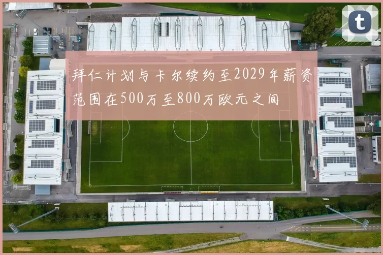 拜仁计划与卡尔续约至2029年薪资范围在500万至800万欧元之间
