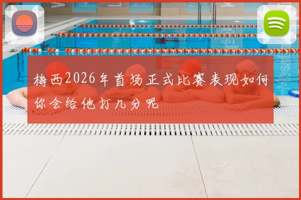 梅西2026年首场正式比赛表现如何你会给他打几分呢