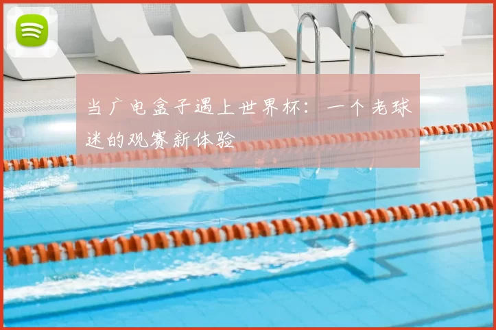 当广电盒子遇上世界杯:一个老球迷的观赛新体验