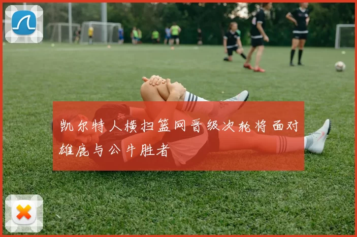 凯尔特人横扫篮网晋级次轮将面对雄鹿与公牛胜者