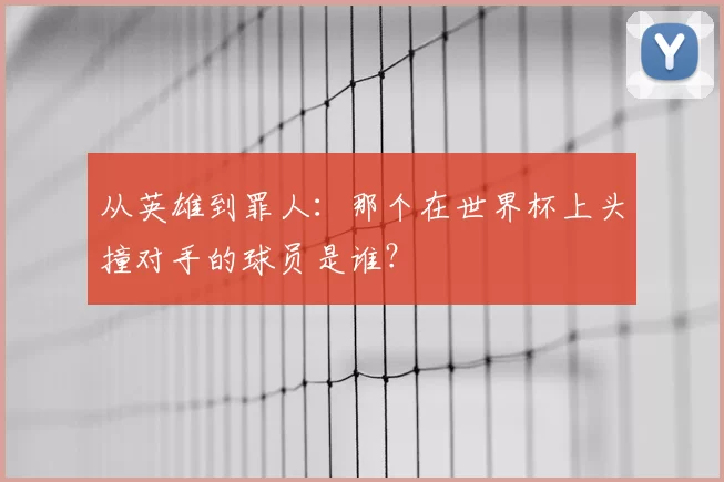 从英雄到罪人:那个在世界杯上头撞对手的球员是谁?