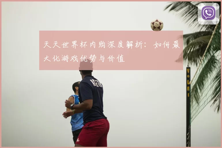 天天世界杯内购深度解析:如何最大化游戏优势与价值