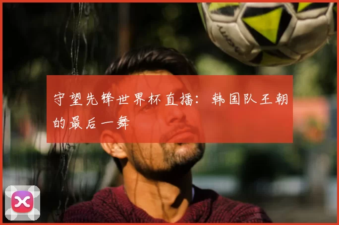守望先锋世界杯直播:韩国队王朝的最后一舞