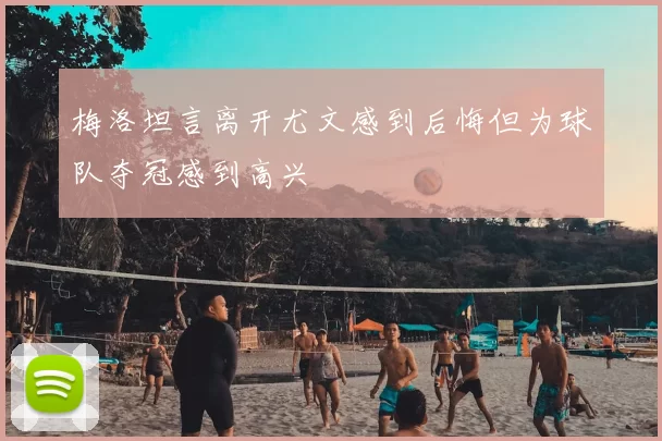 梅洛坦言离开尤文感到后悔但为球队夺冠感到高兴