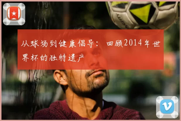 从球场到健康倡导:回顾2014年世界杯的独特遗产