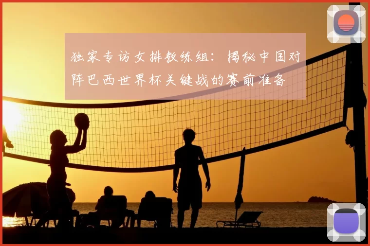 独家专访女排教练组:揭秘中国对阵巴西世界杯关键战的赛前准备