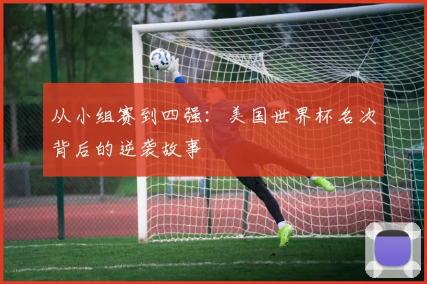 从小组赛到四强:美国世界杯名次背后的逆袭故事