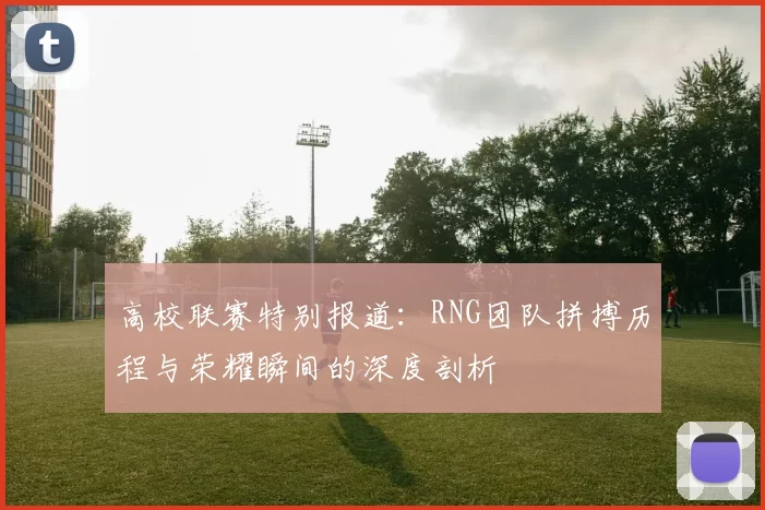 高校联赛特别报道:RNG团队拼搏历程与荣耀瞬间的深度剖析