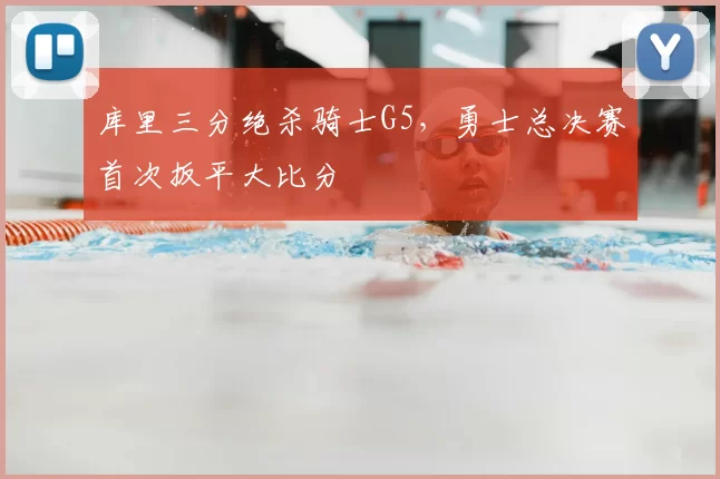 库里三分绝杀骑士G5，勇士总决赛首次扳平大比分