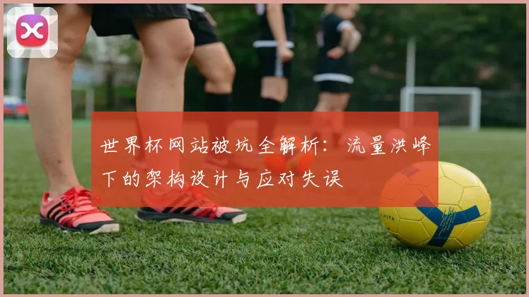 世界杯网站被坑全解析:流量洪峰下的架构设计与应对失误