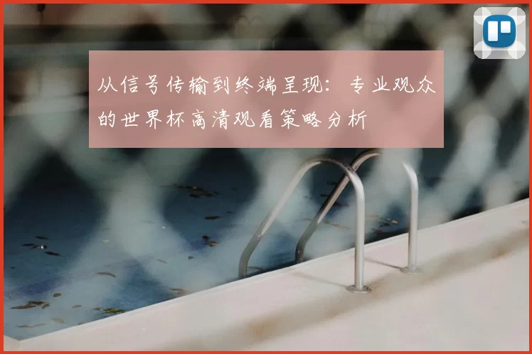 从信号传输到终端呈现:专业观众的世界杯高清观看策略分析
