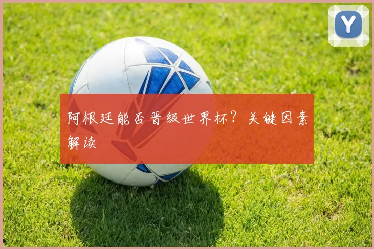 阿根廷能否晋级世界杯?关键因素解读