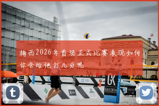 梅西2026年首场正式比赛表现如何你会给他打几分呢