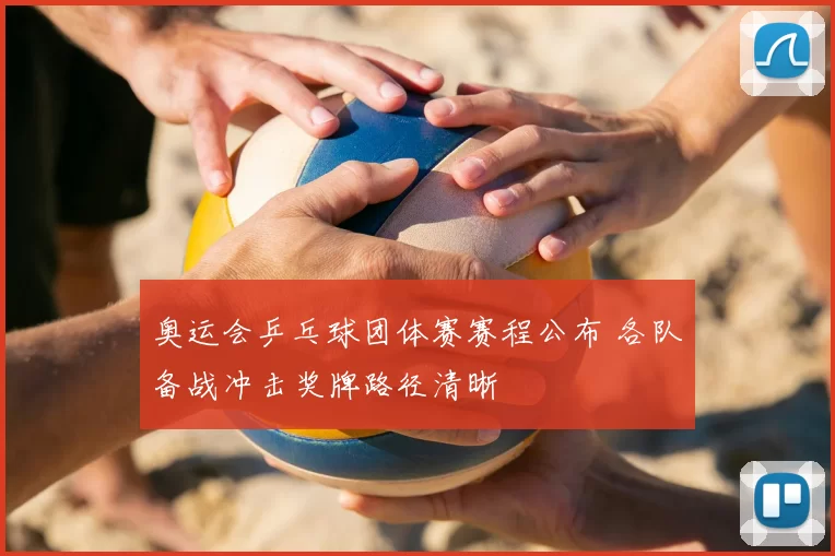 奥运会乒乓球团体赛赛程公布 各队备战冲击奖牌路径清晰