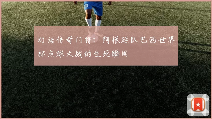 对话传奇门将：阿根廷队巴西世界杯点球大战的生死瞬间