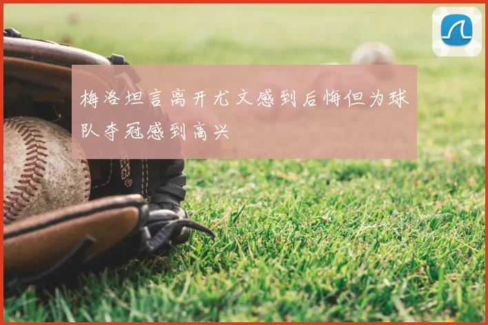 梅洛坦言离开尤文感到后悔但为球队夺冠感到高兴